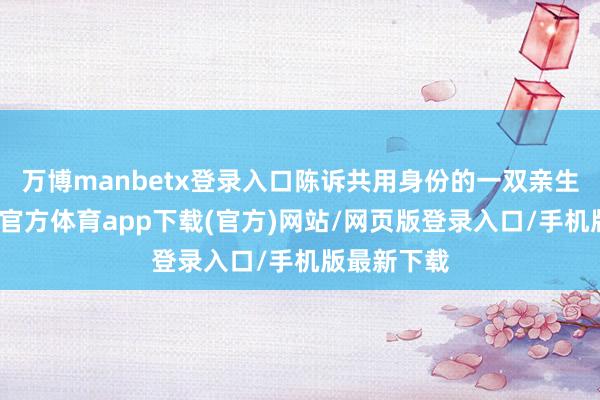 万博manbetx登录入口陈诉共用身份的一双亲生姐妹-万博官方体育app下载(官方)网站/网页版登录入口/手机版最新下载