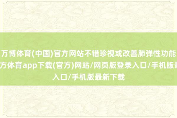 万博体育(中国)官方网站不错珍视或改善肺弹性功能-万博官方体育app下载(官方)网站/网页版登录入口/手机版最新下载