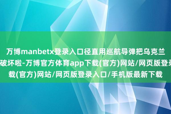 万博manbetx登录入口径直用巡航导弹把乌克兰坐蓐反舰导弹的工场给破坏啦-万博官方体育app下载(官方)网站/网页版登录入口/手机版最新下载