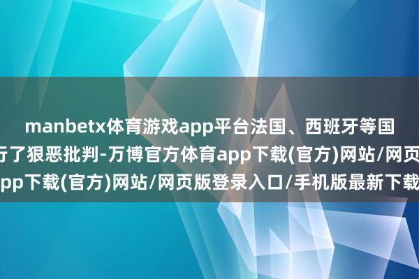 manbetx体育游戏app平台法国、西班牙等国也对以色列的作念法进行了狠恶批判-万博官方体育app下载(官方)网站/网页版登录入口/手机版最新下载