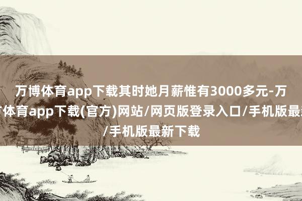 万博体育app下载其时她月薪惟有3000多元-万博官方体育app下载(官方)网站/网页版登录入口/手机版最新下载