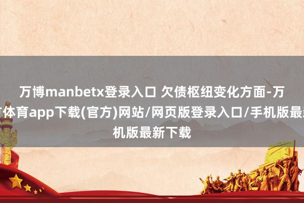 万博manbetx登录入口 　　欠债枢纽变化方面-万博官方体育app下载(官方)网站/网页版登录入口/手机版最新下载