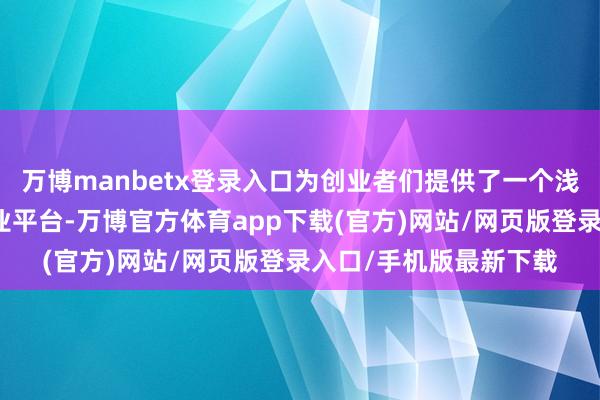 万博manbetx登录入口为创业者们提供了一个浅易易行、门槛低的创业平台-万博官方体育app下载(官方)网站/网页版登录入口/手机版最新下载