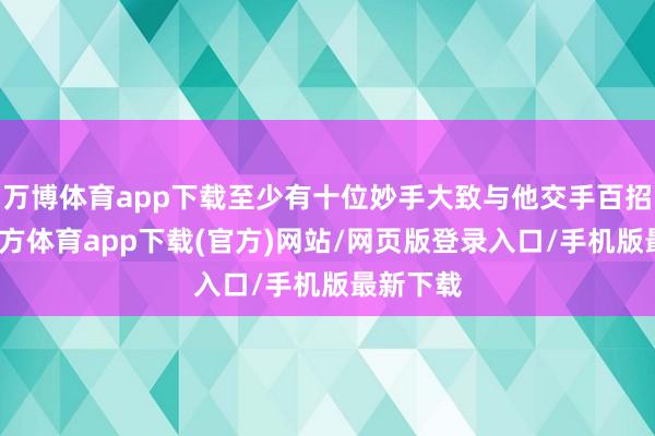 万博体育app下载至少有十位妙手大致与他交手百招-万博官方体育app下载(官方)网站/网页版登录入口/手机版最新下载