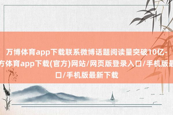 万博体育app下载联系微博话题阅读量突破10亿-万博官方体育app下载(官方)网站/网页版登录入口/手机版最新下载