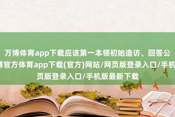 万博体育app下载应该第一本领初始造访、回答公论温煦-万博官方体育app下载(官方)网站/网页版登录入口/手机版最新下载