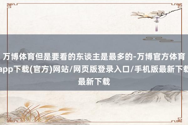 万博体育但是要看的东谈主是最多的-万博官方体育app下载(官方)网站/网页版登录入口/手机版最新下载