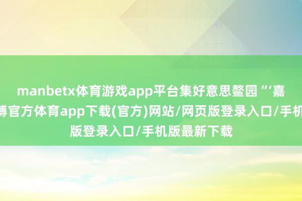 manbetx体育游戏app平台集好意思鳌园“‘嘉’国齐心-万博官方体育app下载(官方)网站/网页版登录入口/手机版最新下载
