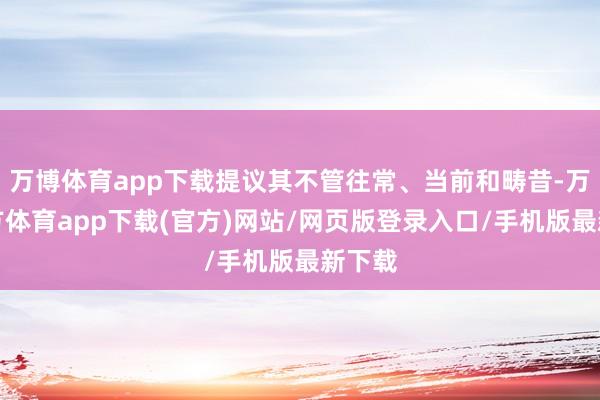 万博体育app下载提议其不管往常、当前和畴昔-万博官方体育app下载(官方)网站/网页版登录入口/手机版最新下载