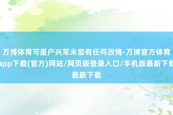万博体育可是户兴军未尝有任何改悔-万博官方体育app下载(官方)网站/网页版登录入口/手机版最新下载