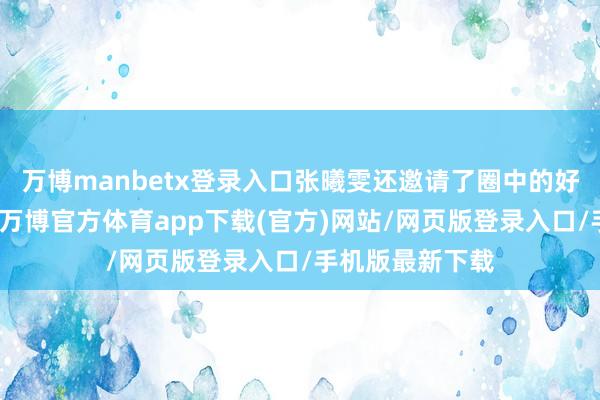 万博manbetx登录入口张曦雯还邀请了圈中的好友到家中作客-万博官方体育app下载(官方)网站/网页版登录入口/手机版最新下载
