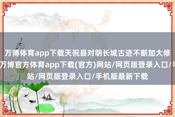万博体育app下载天祝县对明长城古迹不断加大修缮和保护力度-万博官方体育app下载(官方)网站/网页版登录入口/手机版最新下载