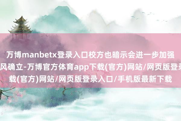 万博manbetx登录入口校方也暗示会进一步加强师德师风确立和校风学风确立-万博官方体育app下载(官方)网站/网页版登录入口/手机版最新下载