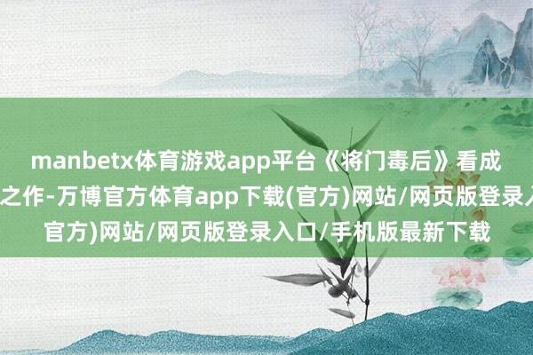 manbetx体育游戏app平台《将门毒后》看成千山茶客笔下的经典之作-万博官方体育app下载(官方)网站/网页版登录入口/手机版最新下载