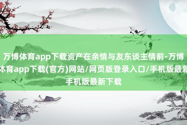 万博体育app下载资产在亲情与友东谈主情前-万博官方体育app下载(官方)网站/网页版登录入口/手机版最新下载