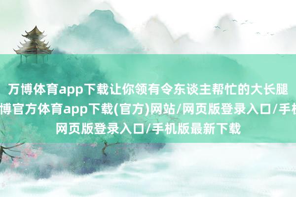 万博体育app下载让你领有令东谈主帮忙的大长腿视觉成果-万博官方体育app下载(官方)网站/网页版登录入口/手机版最新下载