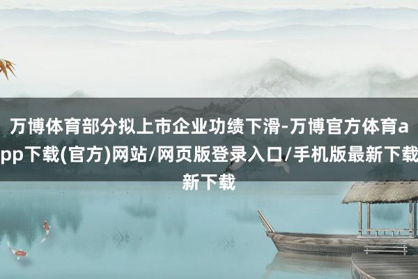 万博体育部分拟上市企业功绩下滑-万博官方体育app下载(官方)网站/网页版登录入口/手机版最新下载