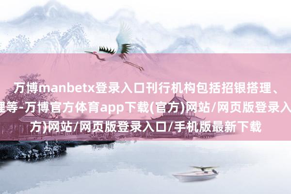 万博manbetx登录入口刊行机构包括招银搭理、光大搭理、吉祥搭理等-万博官方体育app下载(官方)网站/网页版登录入口/手机版最新下载