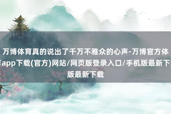万博体育真的说出了千万不雅众的心声-万博官方体育app下载(官方)网站/网页版登录入口/手机版最新下载