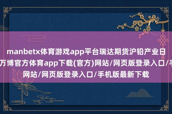 manbetx体育游戏app平台瑞达期货沪铅产业日报20241114-万博官方体育app下载(官方)网站/网页版登录入口/手机版最新下载