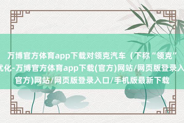 万博官方体育app下载对领克汽车(下称“领克”)进行了股权结构优化-万博官方体育app下载(官方)网站/网页版登录入口/手机版最新下载