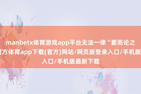 manbetx体育游戏app平台无法一律“要而论之”-万博官方体育app下载(官方)网站/网页版登录入口/手机版最新下载