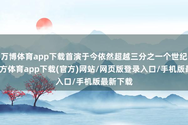 万博体育app下载首演于今依然超越三分之一个世纪-万博官方体育app下载(官方)网站/网页版登录入口/手机版最新下载