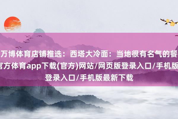 万博体育店铺推选:西塔大冷面:当地很有名气的餐厅-万博官方体育app下载(官方)网站/网页版登录入口/手机版最新下载