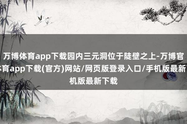 万博体育app下载园内三元洞位于陡壁之上-万博官方体育app下载(官方)网站/网页版登录入口/手机版最新下载