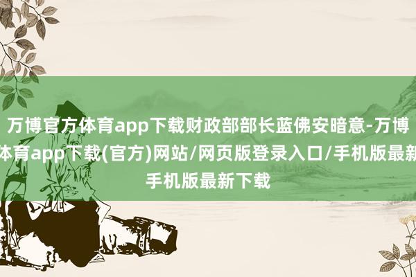 万博官方体育app下载财政部部长蓝佛安暗意-万博官方体育app下载(官方)网站/网页版登录入口/手机版最新下载