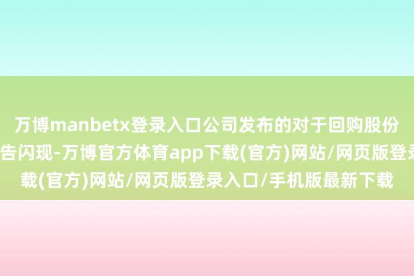 万博manbetx登录入口公司发布的对于回购股份事项鼓吹捏股情况的公告闪现-万博官方体育app下载(官方)网站/网页版登录入口/手机版最新下载