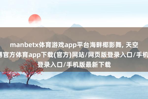manbetx体育游戏app平台海畔椰影舞, 天空云悠游-万博官方体育app下载(官方)网站/网页版登录入口/手机版最新下载