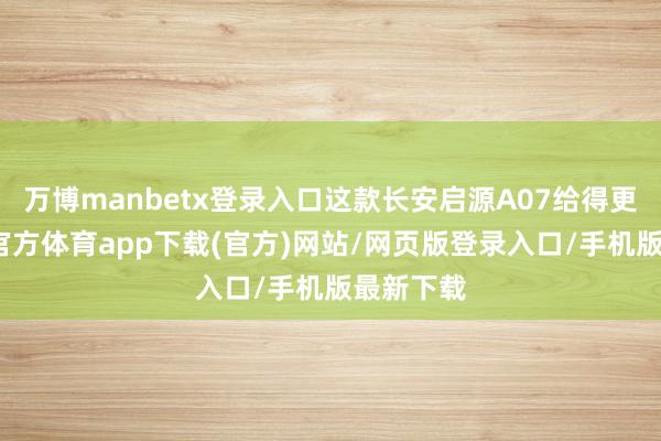 万博manbetx登录入口这款长安启源A07给得更足-万博官方体育app下载(官方)网站/网页版登录入口/手机版最新下载