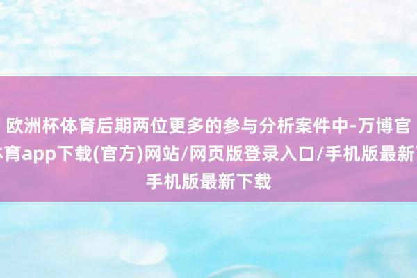欧洲杯体育后期两位更多的参与分析案件中-万博官方体育app下载(官方)网站/网页版登录入口/手机版最新下载