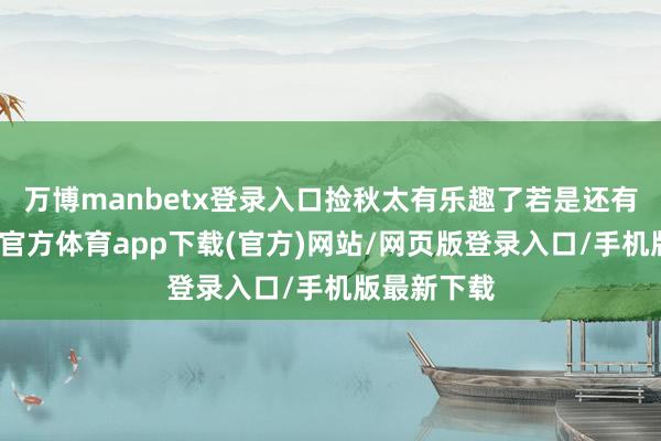 万博manbetx登录入口捡秋太有乐趣了若是还有本事-万博官方体育app下载(官方)网站/网页版登录入口/手机版最新下载