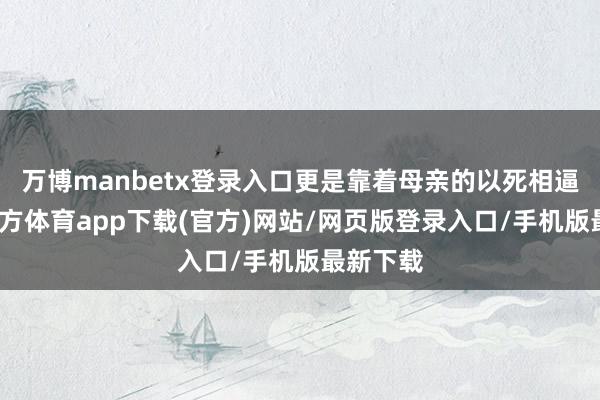 万博manbetx登录入口更是靠着母亲的以死相逼-万博官方体育app下载(官方)网站/网页版登录入口/手机版最新下载