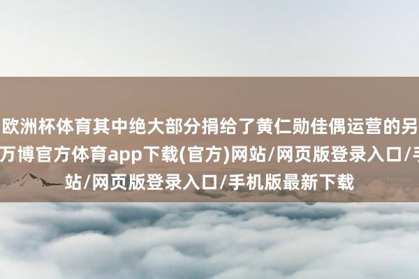 欧洲杯体育其中绝大部分捐给了黄仁勋佳偶运营的另一个慈善基金-万博官方体育app下载(官方)网站/网页版登录入口/手机版最新下载
