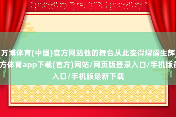 万博体育(中国)官方网站他的舞台从此变得熠熠生辉-万博官方体育app下载(官方)网站/网页版登录入口/手机版最新下载