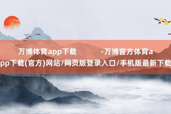 万博体育app下载            -万博官方体育app下载(官方)网站/网页版登录入口/手机版最新下载