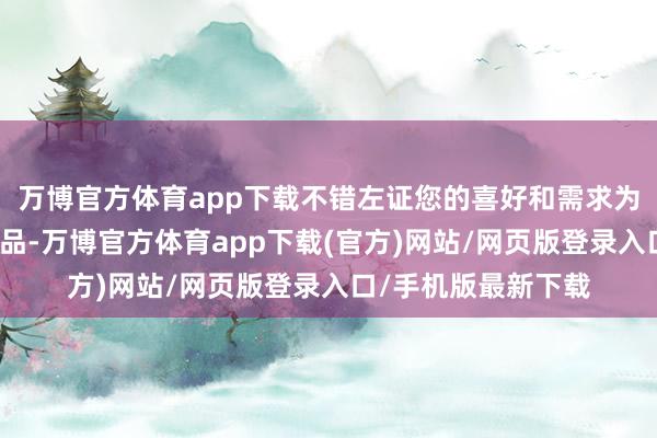 万博官方体育app下载不错左证您的喜好和需求为您量身定制家居产品-万博官方体育app下载(官方)网站/网页版登录入口/手机版最新下载