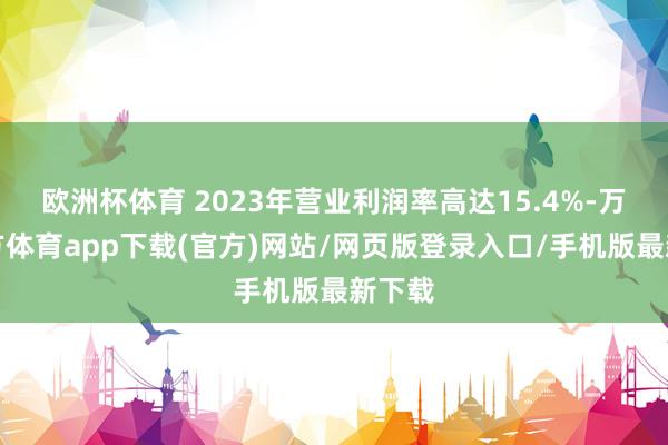 欧洲杯体育 2023年营业利润率高达15.4%-万博官方体育app下载(官方)网站/网页版登录入口/手机版最新下载