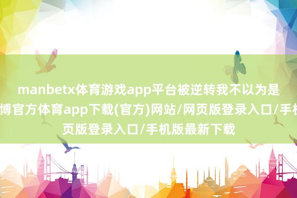 manbetx体育游戏app平台被逆转我不以为是因为疲顿-万博官方体育app下载(官方)网站/网页版登录入口/手机版最新下载