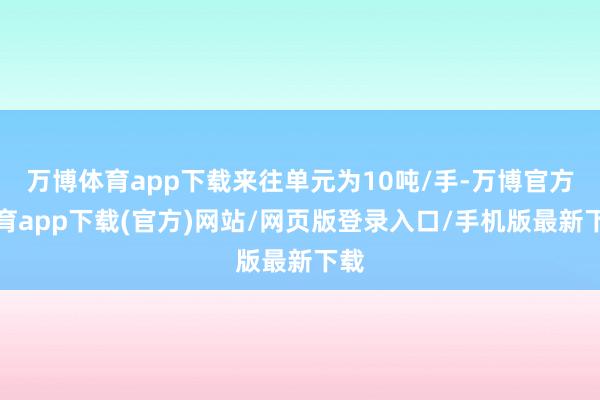 万博体育app下载来往单元为10吨/手-万博官方体育app下载(官方)网站/网页版登录入口/手机版最新下载
