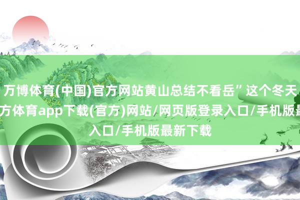 万博体育(中国)官方网站黄山总结不看岳”这个冬天-万博官方体育app下载(官方)网站/网页版登录入口/手机版最新下载