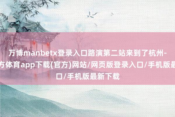 万博manbetx登录入口路演第二站来到了杭州-万博官方体育app下载(官方)网站/网页版登录入口/手机版最新下载