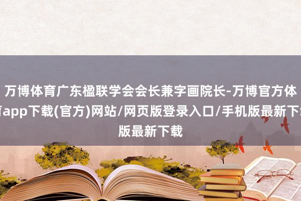 万博体育广东楹联学会会长兼字画院长-万博官方体育app下载(官方)网站/网页版登录入口/手机版最新下载