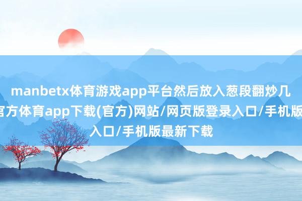 manbetx体育游戏app平台然后放入葱段翻炒几下-万博官方体育app下载(官方)网站/网页版登录入口/手机版最新下载