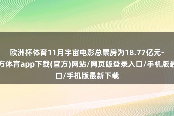 欧洲杯体育11月宇宙电影总票房为18.77亿元-万博官方体育app下载(官方)网站/网页版登录入口/手机版最新下载