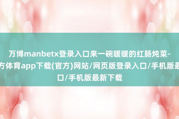 万博manbetx登录入口来一碗暖暖的红肠炖菜-万博官方体育app下载(官方)网站/网页版登录入口/手机版最新下载