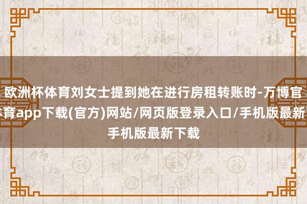 欧洲杯体育刘女士提到她在进行房租转账时-万博官方体育app下载(官方)网站/网页版登录入口/手机版最新下载